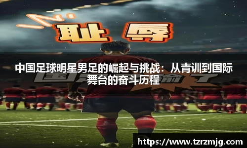 中国足球明星男足的崛起与挑战：从青训到国际舞台的奋斗历程