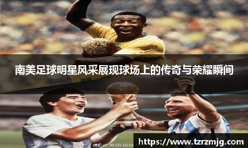 南美足球明星风采展现球场上的传奇与荣耀瞬间