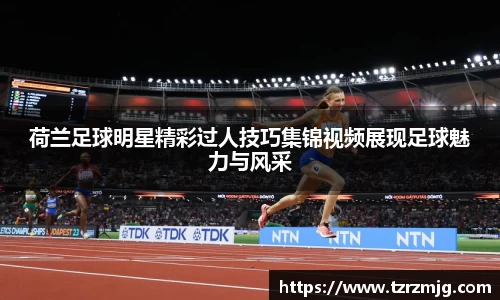 荷兰足球明星精彩过人技巧集锦视频展现足球魅力与风采
