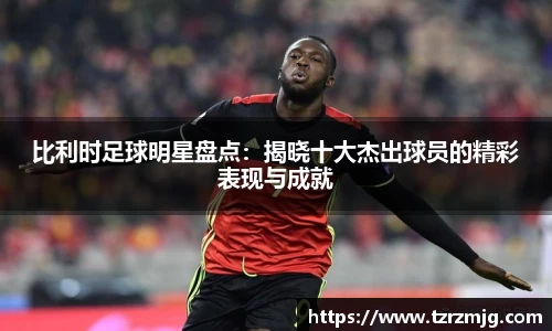比利时足球明星盘点：揭晓十大杰出球员的精彩表现与成就